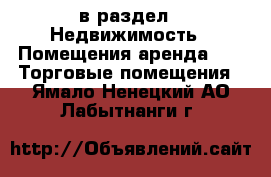  в раздел : Недвижимость » Помещения аренда »  » Торговые помещения . Ямало-Ненецкий АО,Лабытнанги г.